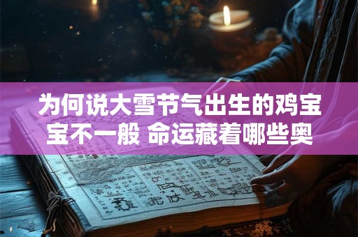 为何说大雪节气出生的鸡宝宝不一般 命运藏着哪些奥秘