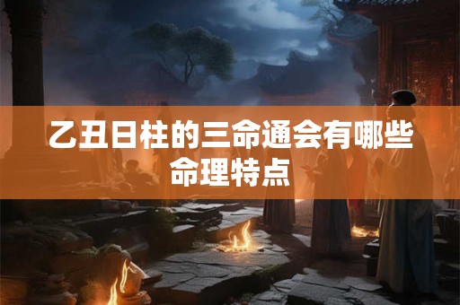 乙丑日柱的三命通会有哪些命理特点
