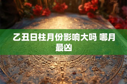 乙丑日柱月份影响大吗 哪月最凶