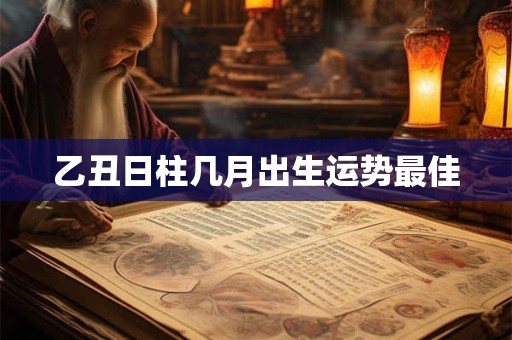 乙丑日柱几月出生运势最佳