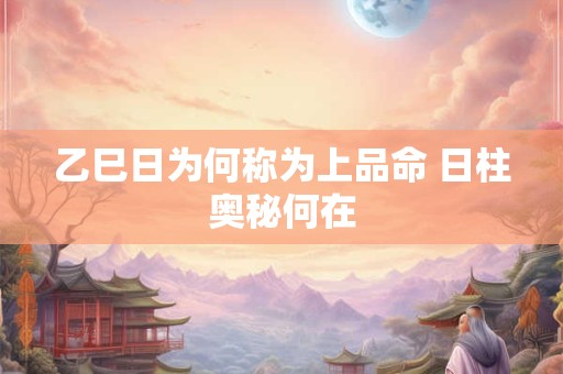 乙巳日为何称为上品命 日柱奥秘何在