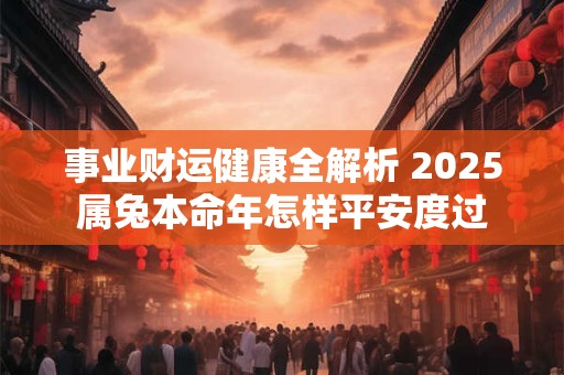 事业财运健康全解析 2025属兔本命年怎样平安度过