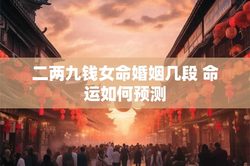 二两九钱女命婚姻几段 命运如何预测