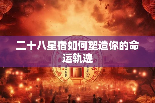 二十八星宿如何塑造你的命运轨迹