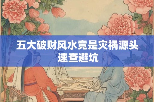 五大破财风水竟是灾祸源头 速查避坑