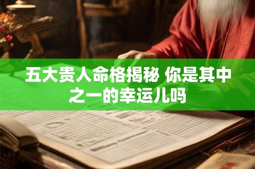 五大贵人命格揭秘 你是其中之一的幸运儿吗