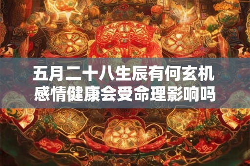 详细阅读:五月二十八生辰有何玄机 感情健康会受命理影响吗 五月二十八生辰有何玄机 感情健康会受命理影响吗