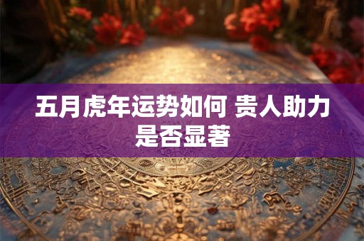五月虎年运势如何 贵人助力是否显著
