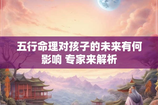 五行命理对孩子的未来有何影响 专家来解析