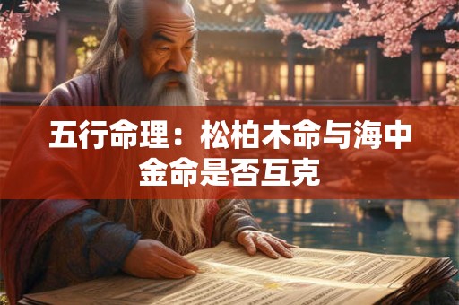 五行命理：松柏木命与海中金命是否互克