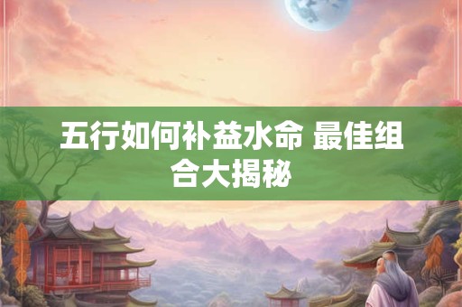 五行如何补益水命 最佳组合大揭秘