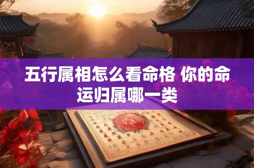 五行属相怎么看命格 你的命运归属哪一类