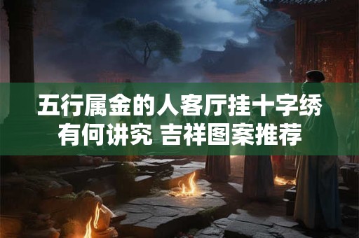 五行属金的人客厅挂十字绣有何讲究 吉祥图案推荐