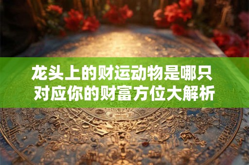 龙头上的财运动物是哪只 对应你的财富方位大解析