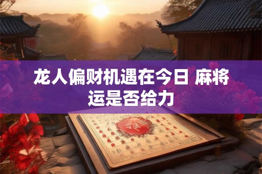 龙人偏财机遇在今日 麻将运是否给力