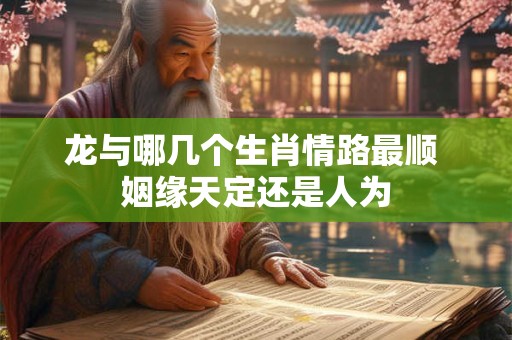 龙与哪几个生肖情路最顺 姻缘天定还是人为