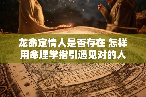 龙命定情人是否存在 怎样用命理学指引遇见对的人