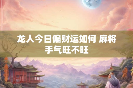 龙人今日偏财运如何 麻将手气旺不旺
