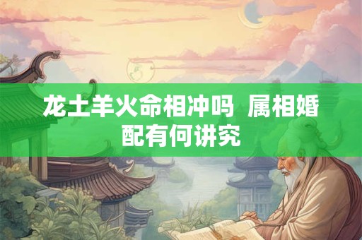 龙土羊火命相冲吗  属相婚配有何讲究