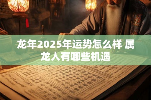 龙年2025年运势怎么样 属龙人有哪些机遇