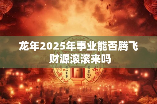 龙年2025年事业能否腾飞 财源滚滚来吗