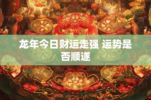 龙年今日财运走强 运势是否顺遂