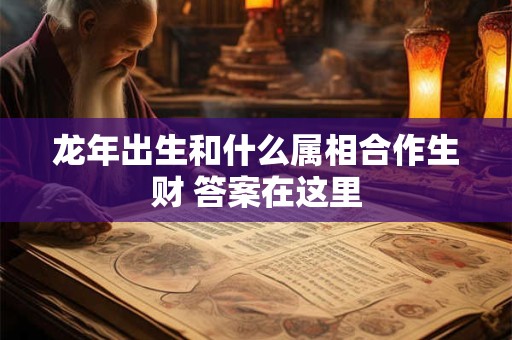 龙年出生和什么属相合作生财 答案在这里