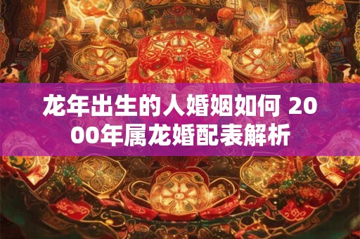 龙年出生的人婚姻如何 2000年属龙婚配表解析