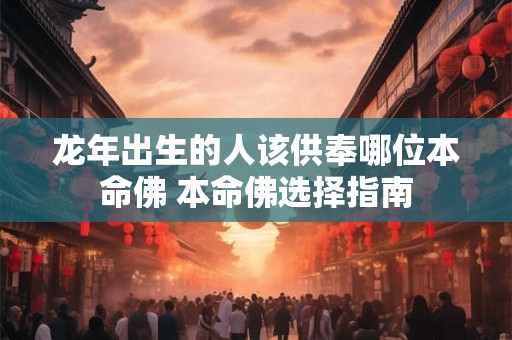 龙年出生的人该供奉哪位本命佛 本命佛选择指南