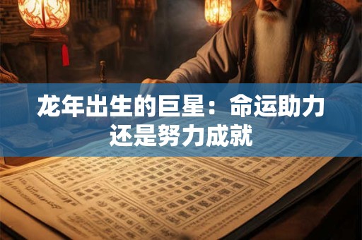 详细阅读:龙年出生的巨星:命运助力还是努力成就 龙年出生的巨星:命运助力还是努力成就