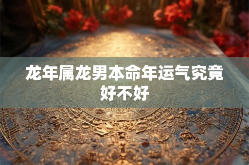 龙年属龙男本命年运气究竟好不好