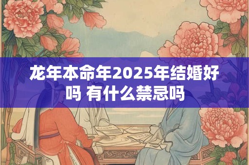 龙年本命年2025年结婚好吗 有什么禁忌吗