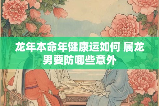 龙年本命年健康运如何 属龙男要防哪些意外