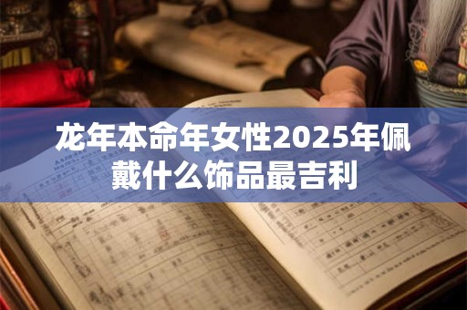 龙年本命年女性2025年佩戴什么饰品最吉利