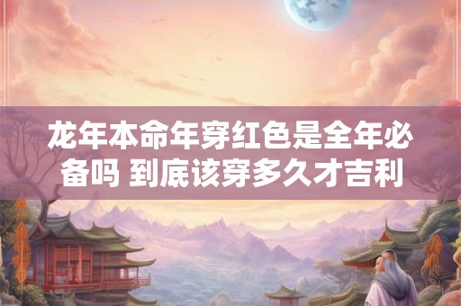 龙年本命年穿红色是全年必备吗 到底该穿多久才吉利