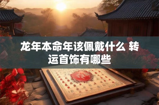 龙年本命年该佩戴什么 转运首饰有哪些
