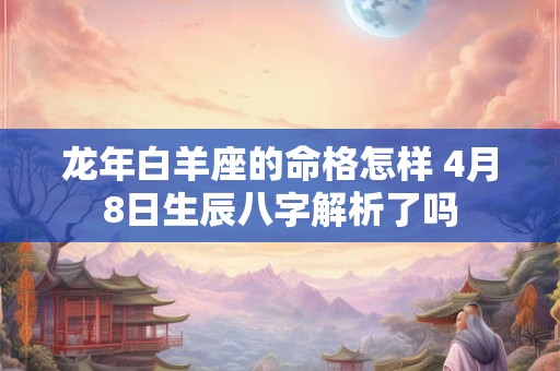 龙年白羊座的命格怎样 4月8日生辰八字解析了吗