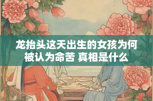 龙抬头这天出生的女孩为何被认为命苦 真相是什么