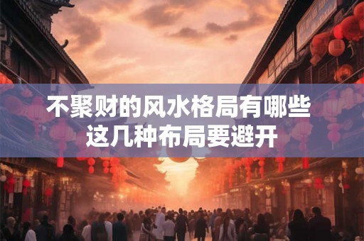 详细阅读:不聚财的风水格局有哪些 这几种布局要避开 不聚财的风水格局有哪些 这几种布局要避开