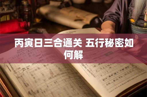 丙寅日三合通关 五行秘密如何解