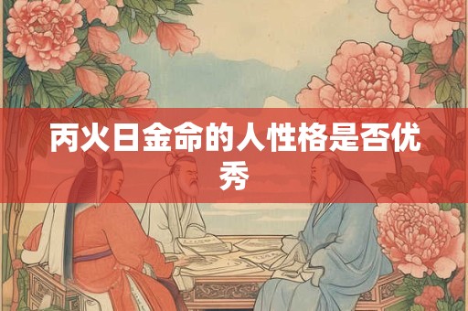 丙火日金命的人性格是否优秀