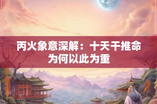 丙火象意深解：十天干推命为何以此为重
