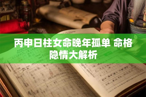 丙申日柱女命晚年孤单 命格隐情大解析