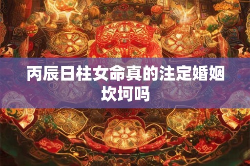丙辰日柱女命真的注定婚姻坎坷吗