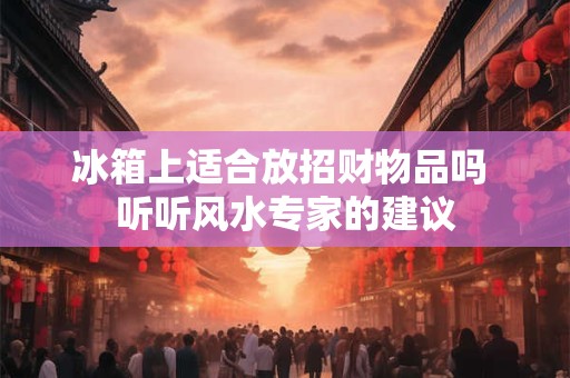 冰箱上适合放招财物品吗 听听风水专家的建议