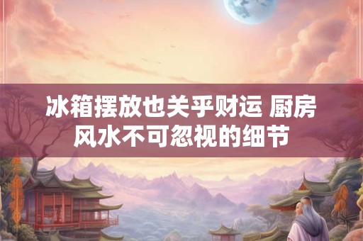 冰箱摆放也关乎财运 厨房风水不可忽视的细节