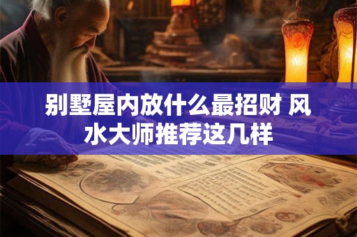 别墅屋内放什么最招财 风水大师推荐这几样