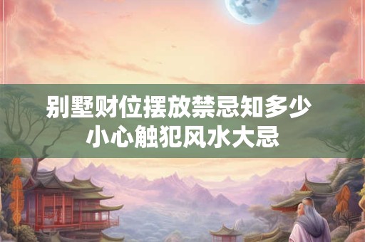 别墅财位摆放禁忌知多少 小心触犯风水大忌 别墅财位摆放禁忌知多少 小心触犯风水大忌