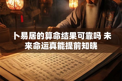 卜易居的算命结果可靠吗 未来命运真能提前知晓