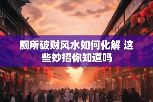 厕所破财风水如何化解 这些妙招你知道吗